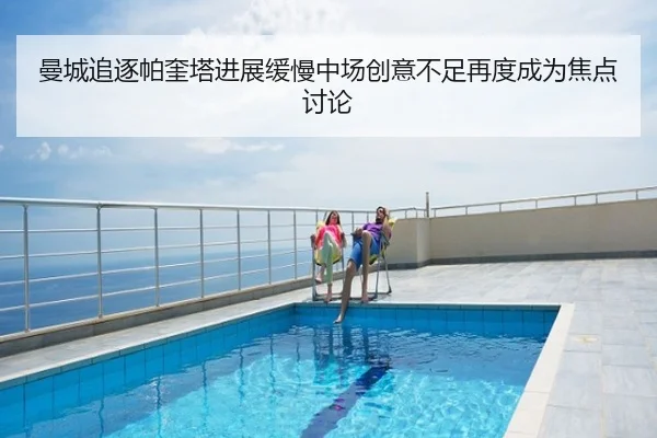 曼城追逐帕奎塔进展缓慢中场创意不足再度成为焦点讨论