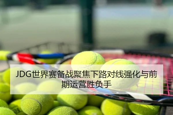 JDG世界赛备战聚焦下路对线强化与前期运营胜负手