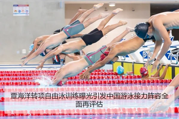 覃海洋转项自由泳训练曝光引发中国游泳接力阵容全面再评估