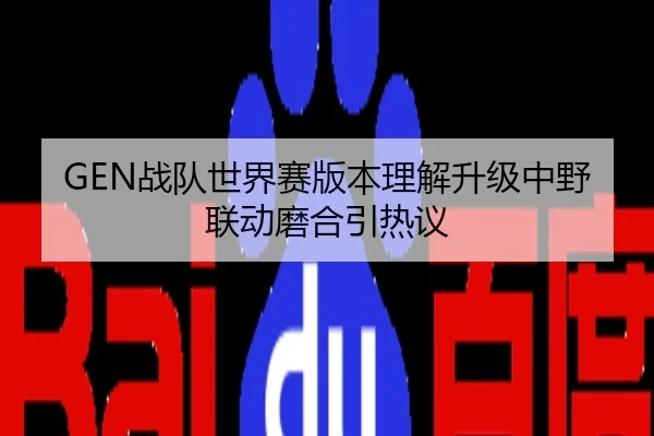 GEN战队世界赛版本理解升级中野联动磨合引热议