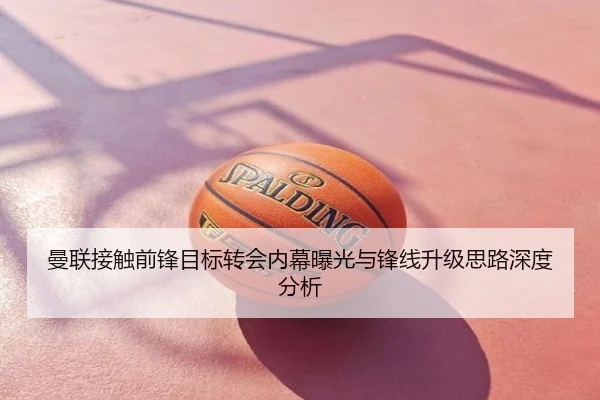 曼联接触前锋目标转会内幕曝光与锋线升级思路深度分析