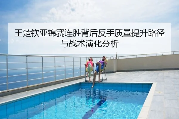 王楚钦亚锦赛连胜背后反手质量提升路径与战术演化分析